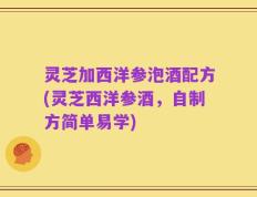灵芝加西洋参泡酒配方(灵芝西洋参酒，自制方简单易学)