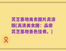 灵芝基地美食图片高清版(高清美食图：品尝灵芝基地各色佳肴。)