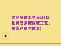 灵芝多糖工艺设计(优化灵芝多糖提取工艺，提高产量与质量)
