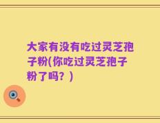 大家有没有吃过灵芝孢子粉(你吃过灵芝孢子粉了吗？)