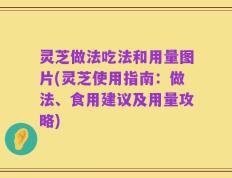 灵芝做法吃法和用量图片(灵芝使用指南：做法、食用建议及用量攻略)