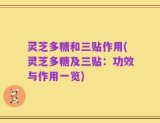 灵芝多糖和三贴作用(灵芝多糖及三贴：功效与作用一览)