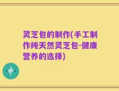 灵芝包的制作(手工制作纯天然灵芝包-健康营养的选择)