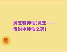 灵芝和神仙(灵芝——传说中神仙之药)