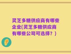 灵芝多糖供应商有哪些企业(灵芝多糖供应商有哪些公司可选择？)