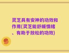灵芝具有安神的功效和作用(灵芝能舒缓情绪、有助于放松的功效)