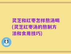 灵芝和红枣怎样熬汤喝(灵芝红枣汤的熬制方法和食用技巧)