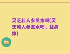灵芝和人参煎水喝(灵芝和人参煮水喝，益身体)
