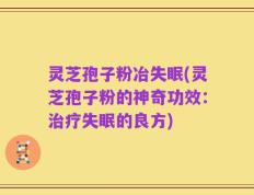 灵芝孢子粉冶失眠(灵芝孢子粉的神奇功效：治疗失眠的良方)