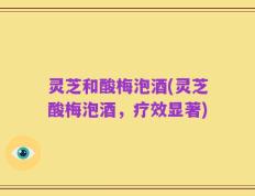 灵芝和酸梅泡酒(灵芝酸梅泡酒，疗效显著)