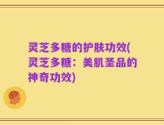 灵芝多糖的护肤功效(灵芝多糖：美肌圣品的神奇功效)