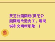 灵芝公园厕所(灵芝公园厕所改造完工，展现城市文明新形象！)