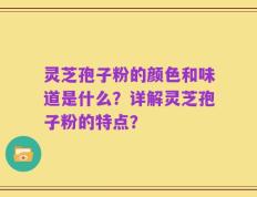 灵芝孢子粉的颜色和味道是什么？详解灵芝孢子粉的特点？