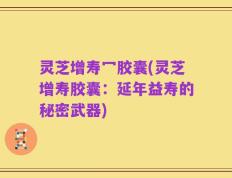 灵芝增寿冖胶囊(灵芝增寿胶囊：延年益寿的秘密武器)