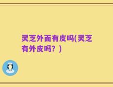 灵芝外面有皮吗(灵芝有外皮吗？)