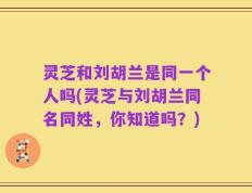 灵芝和刘胡兰是同一个人吗(灵芝与刘胡兰同名同姓，你知道吗？)