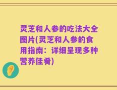 灵芝和人参的吃法大全图片(灵芝和人参的食用指南：详细呈现多种营养佳肴)