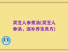 灵芝人参煮汤(灵芝人参汤，滋补养生良方)