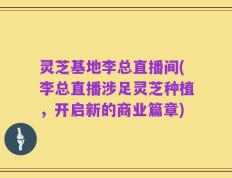 灵芝基地李总直播间(李总直播涉足灵芝种植，开启新的商业篇章)