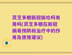 灵芝多糖新冠能吃吗有用吗(灵芝多糖在新冠病毒预防和治疗中的作用及使用建议)