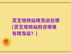 灵芝地铁站理发店在哪(灵芝地铁站附近哪里有理发店？)