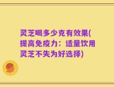 灵芝喝多少克有效果(提高免疫力：适量饮用灵芝不失为好选择)