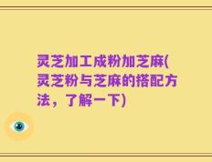 灵芝加工成粉加芝麻(灵芝粉与芝麻的搭配方法，了解一下)