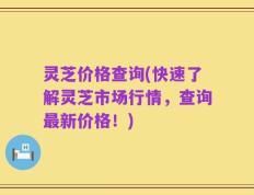 灵芝价格查询(快速了解灵芝市场行情，查询最新价格！)