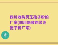 四川收购灵芝孢子粉的厂家(四川新收购灵芝孢子粉厂家)