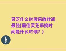 灵芝什么时候采收时间最佳(最佳灵芝采摘时间是什么时候？)