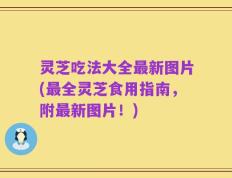 灵芝吃法大全最新图片(最全灵芝食用指南，附最新图片！)
