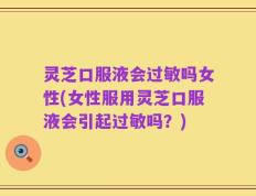 灵芝口服液会过敏吗女性(女性服用灵芝口服液会引起过敏吗？)