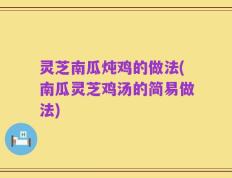 灵芝南瓜炖鸡的做法(南瓜灵芝鸡汤的简易做法)