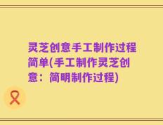 灵芝创意手工制作过程简单(手工制作灵芝创意：简明制作过程)
