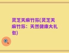 灵芝天麻竹荪(灵芝天麻竹荪：天然健康大礼包)