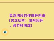灵芝切片的作用肝阴虚(灵芝切片：滋阴润肝，调节肝阴虚)