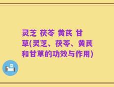 灵芝 茯苓 黄芪 甘草(灵芝、茯苓、黄芪和甘草的功效与作用)