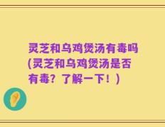 灵芝和乌鸡煲汤有毒吗(灵芝和乌鸡煲汤是否有毒？了解一下！)