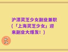 沪漂灵芝少女副业兼职(「上海灵芝少女」迎来副业大爆发！)