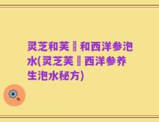 灵芝和芙岺和西洋参泡水(灵芝芙岺西洋参养生泡水秘方)