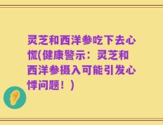 灵芝和西洋参吃下去心慌(健康警示：灵芝和西洋参摄入可能引发心悸问题！)