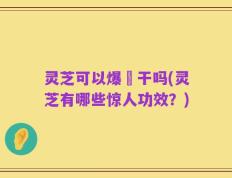 灵芝可以爆嗮干吗(灵芝有哪些惊人功效？)