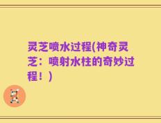 灵芝喷水过程(神奇灵芝：喷射水柱的奇妙过程！)