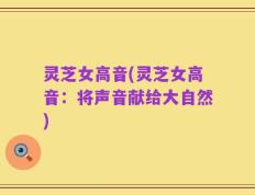 灵芝女高音(灵芝女高音：将声音献给大自然)