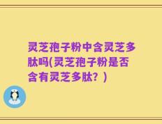灵芝孢子粉中含灵芝多肽吗(灵芝孢子粉是否含有灵芝多肽？)