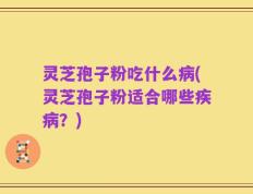 灵芝孢子粉吃什么病(灵芝孢子粉适合哪些疾病？)