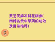 灵芝天麻石斛花旗参(四种名贵中草药的功效及用法推荐)