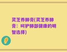 灵芝养肺膏(灵芝养肺膏：呵护肺部健康的明智选择)