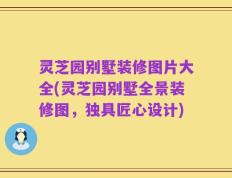 灵芝园别墅装修图片大全(灵芝园别墅全景装修图，独具匠心设计)