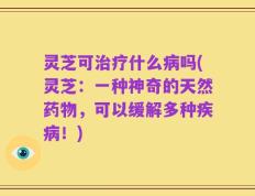灵芝可治疗什么病吗(灵芝：一种神奇的天然药物，可以缓解多种疾病！)